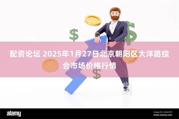 配资论坛 2025年1月27日北京朝阳区大洋路综合市场价格行情