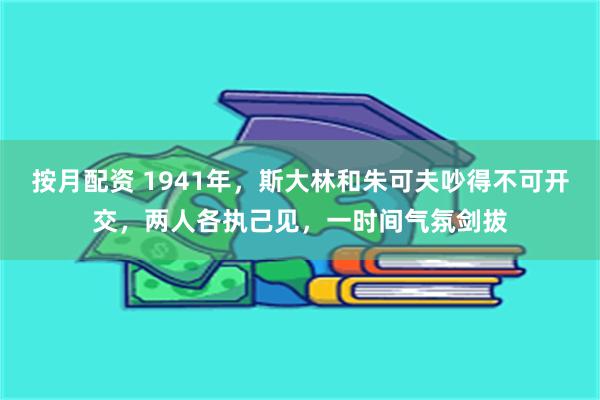 按月配资 1941年，斯大林和朱可夫吵得不可开交，两人各执己见，一时间气氛剑拔