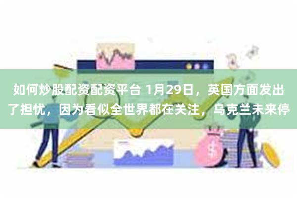 如何炒股配资配资平台 1月29日，英国方面发出了担忧，因为看似全世界都在关注，乌克兰未来停