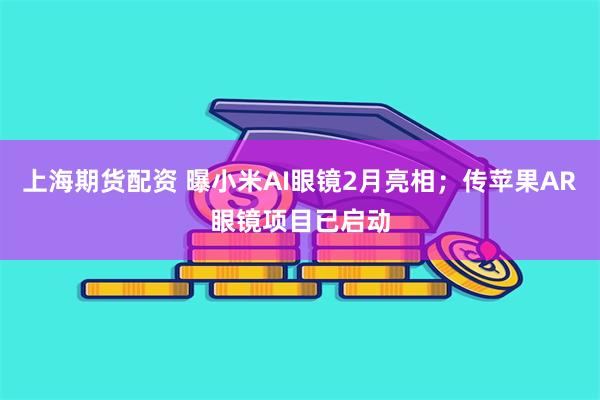 上海期货配资 曝小米AI眼镜2月亮相；传苹果AR眼镜项目已启动