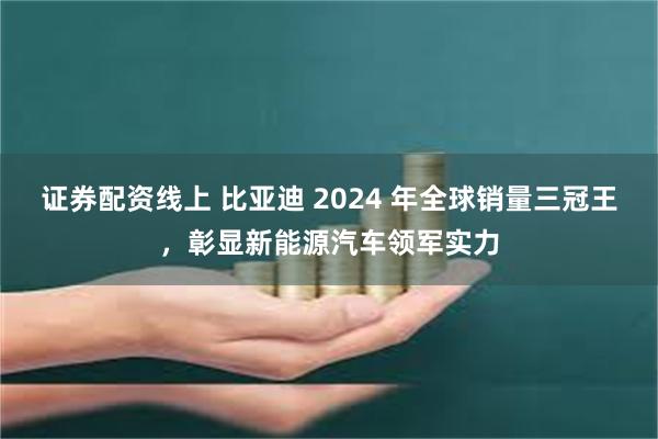 证券配资线上 比亚迪 2024 年全球销量三冠王，彰显新能源汽车领军实力