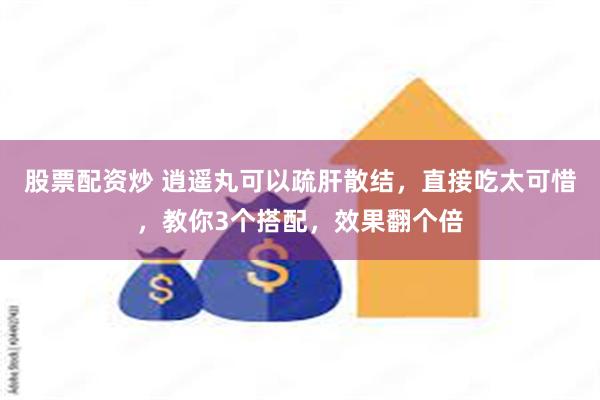 股票配资炒 逍遥丸可以疏肝散结，直接吃太可惜，教你3个搭配，效果翻个倍