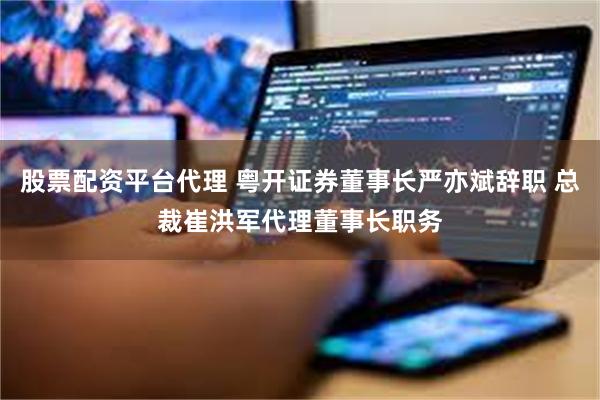 股票配资平台代理 粤开证券董事长严亦斌辞职 总裁崔洪军代理董事长职务