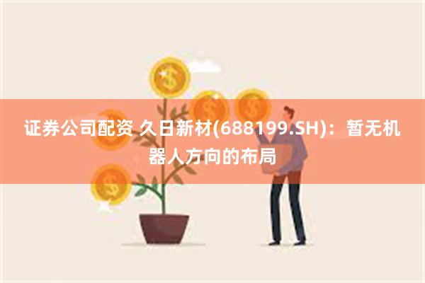 证券公司配资 久日新材(688199.SH)：暂无机器人方向的布局