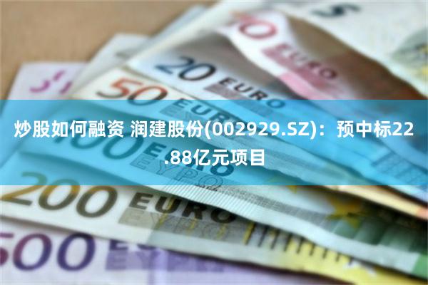 炒股如何融资 润建股份(002929.SZ)：预中标22.88亿元项目