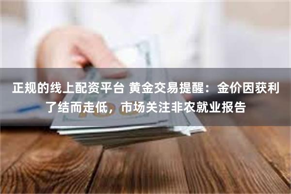 正规的线上配资平台 黄金交易提醒：金价因获利了结而走低，市场关注非农就业报告