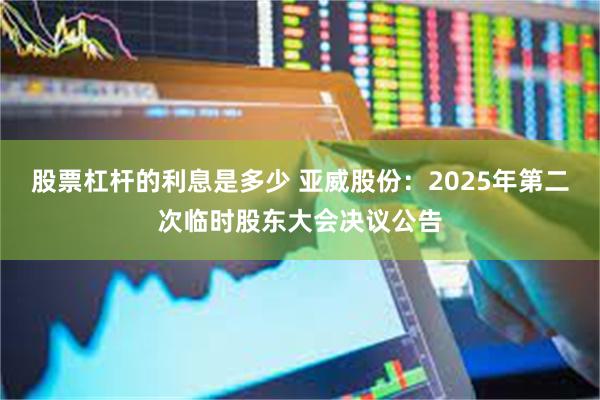 股票杠杆的利息是多少 亚威股份：2025年第二次临时股东大会决议公告