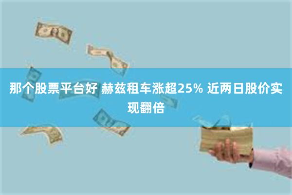 那个股票平台好 赫兹租车涨超25% 近两日股价实现翻倍