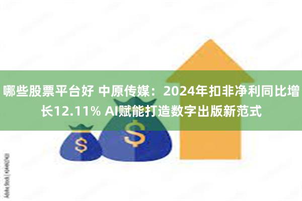 哪些股票平台好 中原传媒：2024年扣非净利同比增长12.11% AI赋能打造数字出版新范式