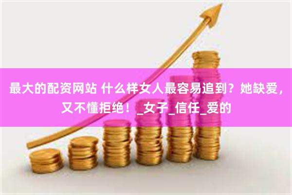最大的配资网站 什么样女人最容易追到？她缺爱，又不懂拒绝！_女子_信任_爱的