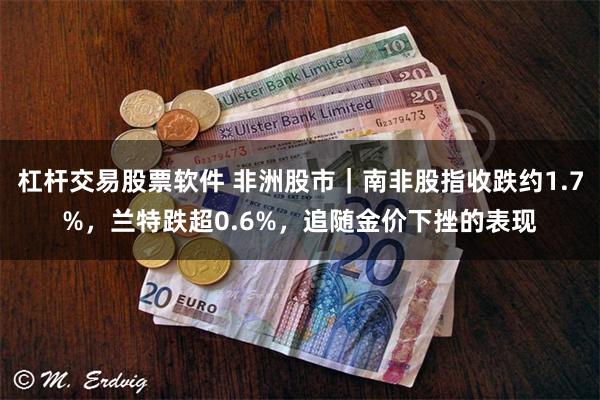 杠杆交易股票软件 非洲股市｜南非股指收跌约1.7%，兰特跌超0.6%，追随金价下挫的表现
