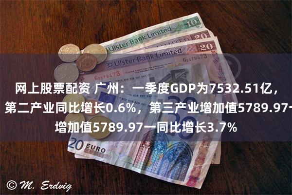 网上股票配资 广州：一季度GDP为7532.51亿，同比增长3.0%，第二产业同比增长0.6%，第三产业增加值5789.97一同比增长3.7%