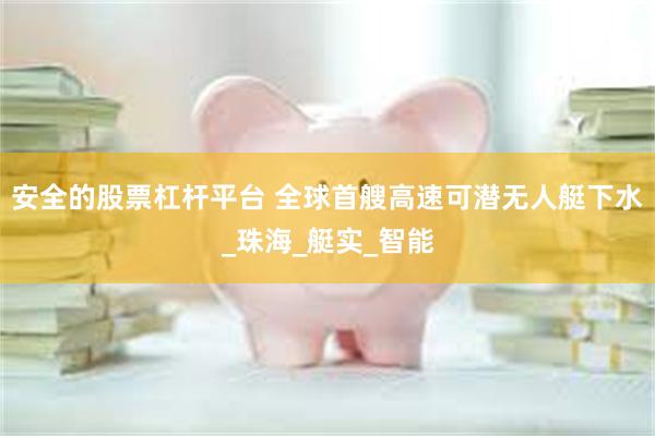 安全的股票杠杆平台 全球首艘高速可潜无人艇下水_珠海_艇实_智能