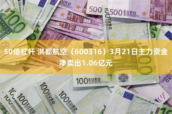 50倍杠杆 洪都航空（600316）3月21日主力资金净卖出1.06亿元