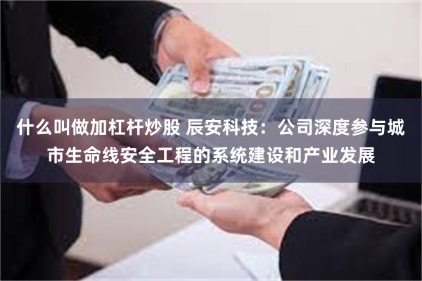 什么叫做加杠杆炒股 辰安科技：公司深度参与城市生命线安全工程的系统建设和产业发展