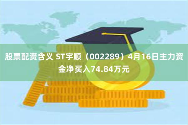 股票配资含义 ST宇顺（002289）4月16日主力资金净买入74.84万元