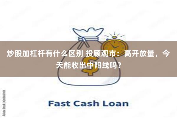 炒股加杠杆有什么区别 投顾观市：高开放量，今天能收出中阳线吗？