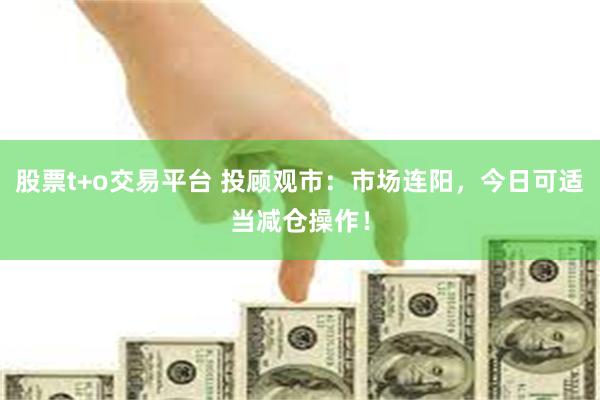 股票t+o交易平台 投顾观市：市场连阳，今日可适当减仓操作！
