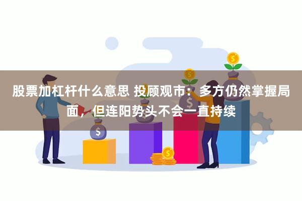 股票加杠杆什么意思 投顾观市：多方仍然掌握局面，但连阳势头不会一直持续