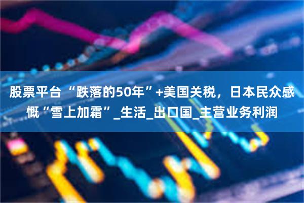 股票平台 “跌落的50年”+美国关税，日本民众感慨“雪上加霜”_生活_出口国_主营业务利润