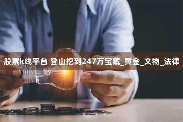 股票k线平台 登山挖到247万宝藏_黄金_文物_法律