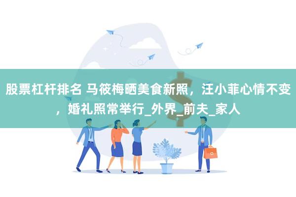 股票杠杆排名 马筱梅晒美食新照，汪小菲心情不变，婚礼照常举行_外界_前夫_家人