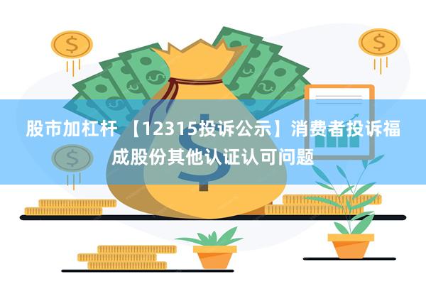 股市加杠杆 【12315投诉公示】消费者投诉福成股份其他认证认可问题
