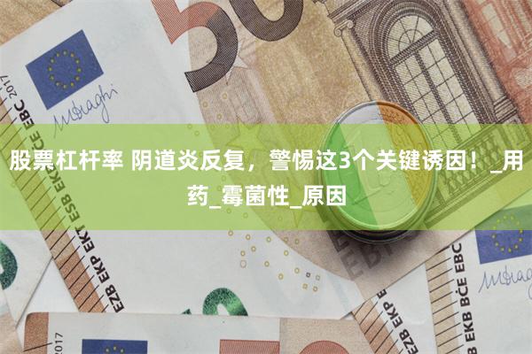 股票杠杆率 阴道炎反复，警惕这3个关键诱因！_用药_霉菌性_原因