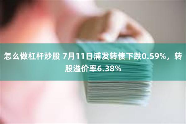 怎么做杠杆炒股 7月11日浦发转债下跌0.59%，转股溢价率6.38%