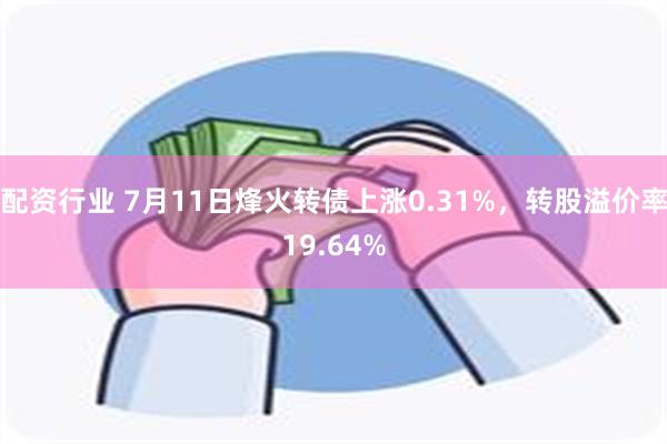 配资行业 7月11日烽火转债上涨0.31%，转股溢价率19.64%