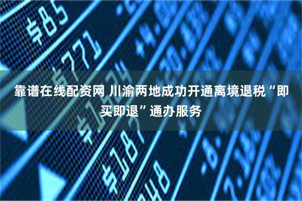 靠谱在线配资网 川渝两地成功开通离境退税“即买即退”通办服务