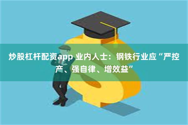 炒股杠杆配资app 业内人士：钢铁行业应“严控产、强自律、增效益”