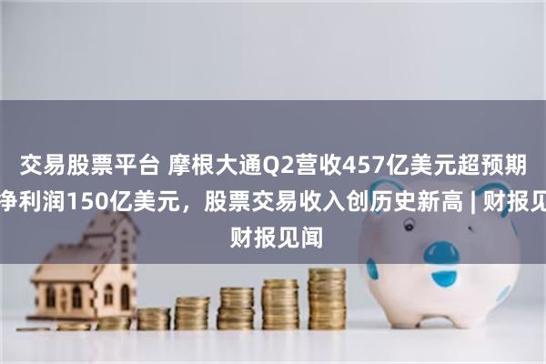 交易股票平台 摩根大通Q2营收457亿美元超预期，净利润150亿美元，股票交易收入创历史新高 | 财报见闻
