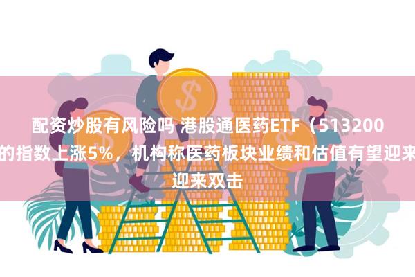 配资炒股有风险吗 港股通医药ETF（513200）标的指数上涨5%，机构称医药板块业绩和估值有望迎来双击