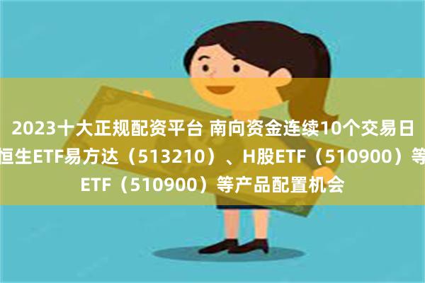 2023十大正规配资平台 南向资金连续10个交易日净买入，关注恒生ETF易方达（513210）、H股ETF（510900）等产品配置机会
