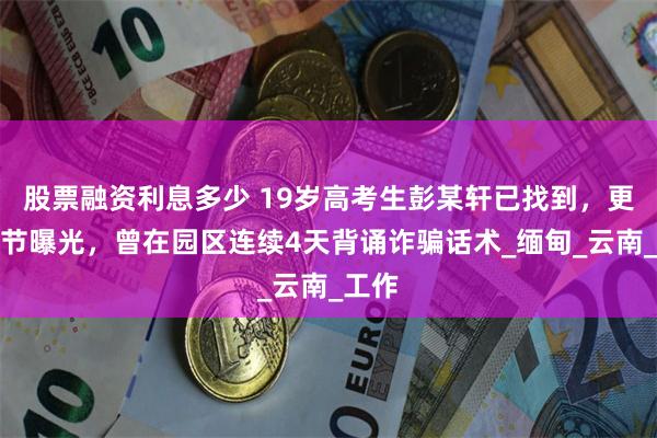 股票融资利息多少 19岁高考生彭某轩已找到，更多细节曝光，曾在园区连续4天背诵诈骗话术_缅甸_云南_工作