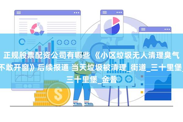 正规股票配资公司有哪些 《小区垃圾无人清理臭气难耐不敢开窗》后续报道 当天垃圾被清理_街道_三十里堡_金普