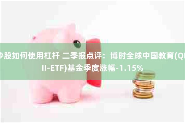 炒股如何使用杠杆 二季报点评：博时全球中国教育(QDII-ETF)基金季度涨幅-1.15%