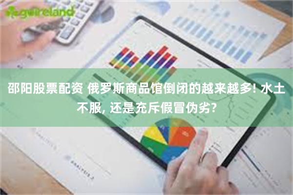 邵阳股票配资 俄罗斯商品馆倒闭的越来越多! 水土不服, 还是充斥假冒伪劣?