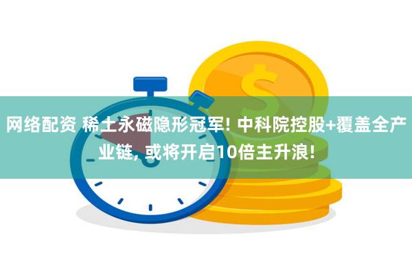 网络配资 稀土永磁隐形冠军! 中科院控股+覆盖全产业链, 或将开启10倍主升浪!