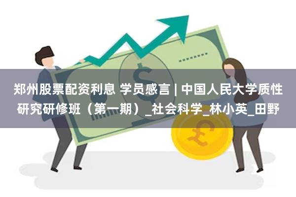 郑州股票配资利息 学员感言 | 中国人民大学质性研究研修班（第一期）_社会科学_林小英_田野