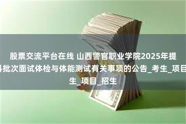 股票交流平台在线 山西警官职业学院2025年提前专科批次面试体检与体能测试有关事项的公告_考生_项目_招生