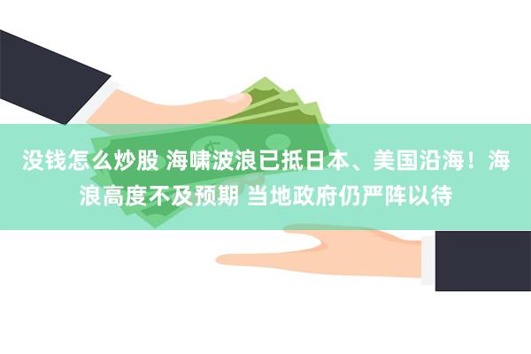 没钱怎么炒股 海啸波浪已抵日本、美国沿海！海浪高度不及预期 当地政府仍严阵以待