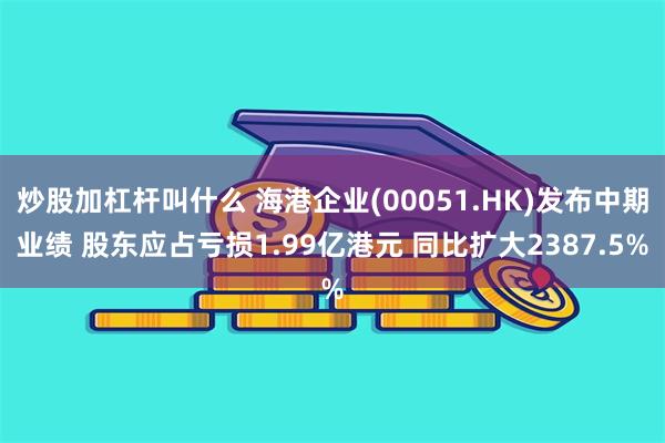 炒股加杠杆叫什么 海港企业(00051.HK)发布中期业绩 股东应占亏损1.99亿港元 同比扩大2387.5%