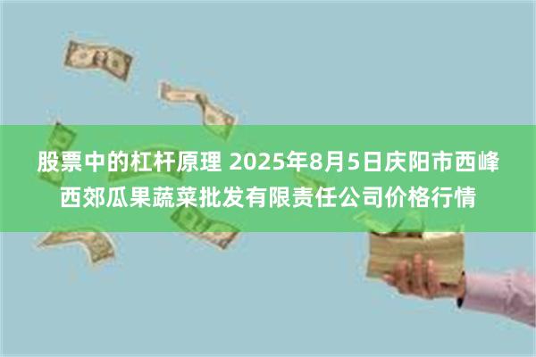 股票中的杠杆原理 2025年8月5日庆阳市西峰西郊瓜果蔬菜批发有限责任公司价格行情