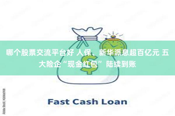 哪个股票交流平台好 人保、新华派息超百亿元 五大险企“现金红包” 陆续到账