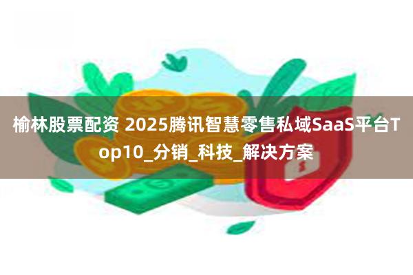 榆林股票配资 2025腾讯智慧零售私域SaaS平台Top10_分销_科技_解决方案