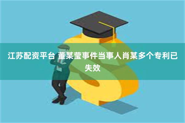 江苏配资平台 董某莹事件当事人肖某多个专利已失效
