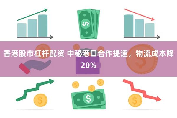 香港股市杠杆配资 中秘港口合作提速，物流成本降20%