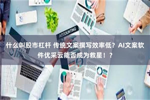 什么叫股市杠杆 传统文案撰写效率低？AI文案软件优采云能否成为救星！？